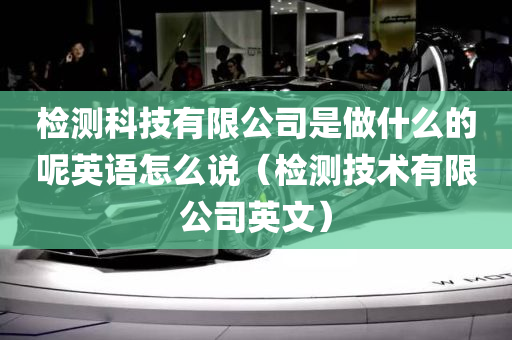 检测科技有限公司是做什么的呢英语怎么说（检测技术有限公司英文）