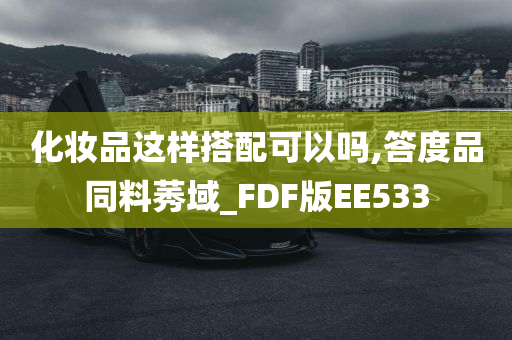 化妆品这样搭配可以吗,答度品同料莠域_FDF版EE533