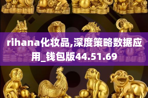 rihana化妆品,深度策略数据应用_钱包版44.51.69