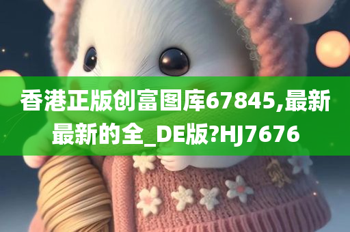 香港正版创富图库67845,最新最新的全_DE版?HJ7676