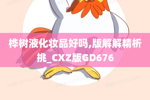 桦树液化妆品好吗,版解解精析挑_CXZ版GD676