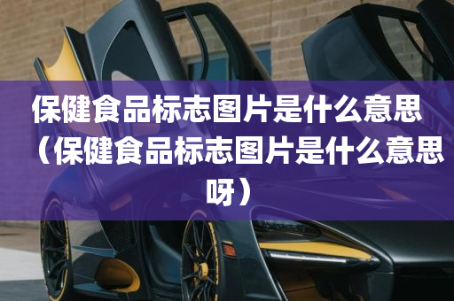 保健食品标志图片是什么意思（保健食品标志图片是什么意思呀）