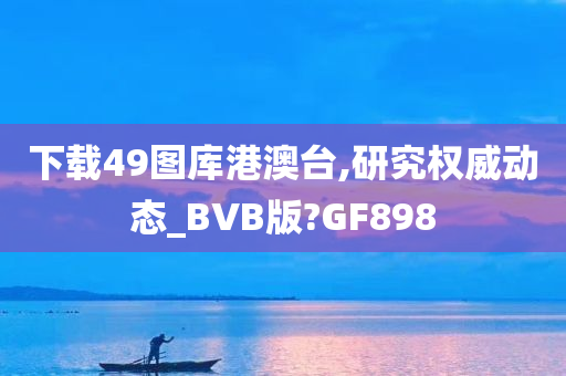 下载49图库港澳台,研究权威动态_BVB版?GF898