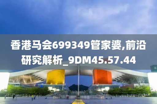 香港马会699349管家婆,前沿研究解析_9DM45.57.44