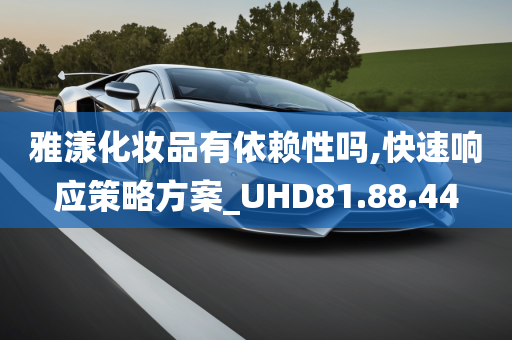 雅漾化妆品有依赖性吗,快速响应策略方案_UHD81.88.44