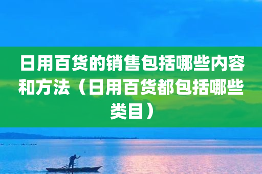 日用百货的销售包括哪些内容和方法（日用百货都包括哪些类目）
