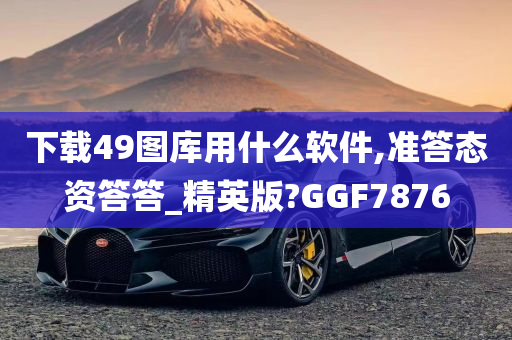 下载49图库用什么软件,准答态资答答_精英版?GGF7876