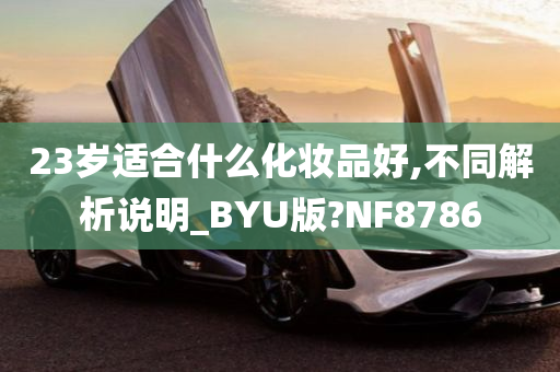 23岁适合什么化妆品好,不同解析说明_BYU版?NF8786