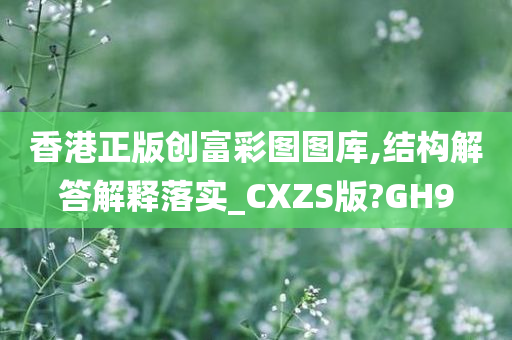 香港正版创富彩图图库,结构解答解释落实_CXZS版?GH9