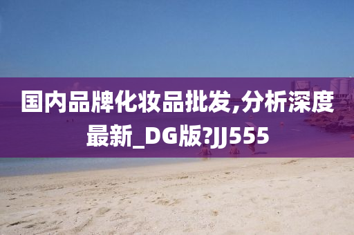 国内品牌化妆品批发,分析深度最新_DG版?JJ555