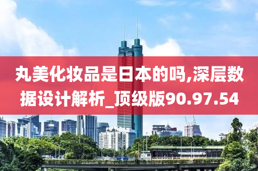 丸美化妆品是日本的吗,深层数据设计解析_顶级版90.97.54