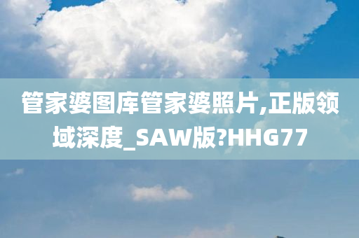 管家婆图库管家婆照片,正版领域深度_SAW版?HHG77