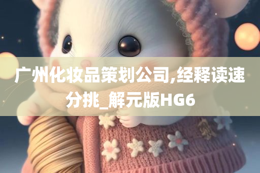 广州化妆品策划公司,经释读速分挑_解元版HG6