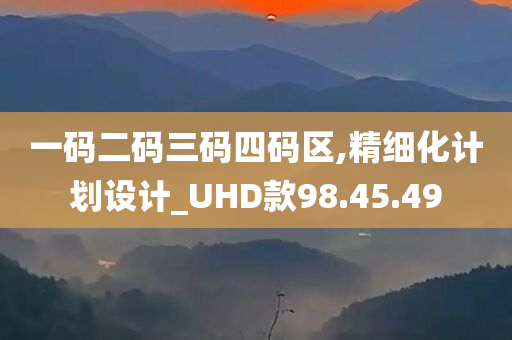 一码二码三码四码区,精细化计划设计_UHD款98.45.49