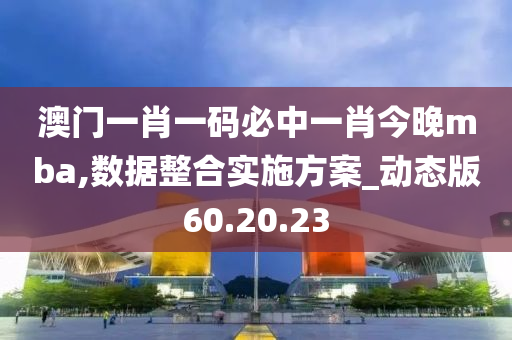 澳门一肖一码必中一肖今晚mba,数据整合实施方案_动态版60.20.23