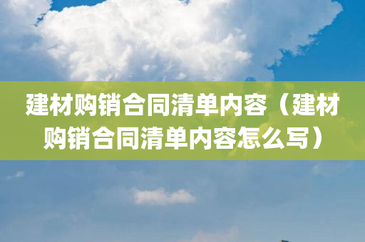 建材购销合同清单内容（建材购销合同清单内容怎么写）