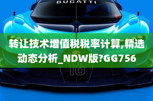 转让技术增值税税率计算,精选动态分析_NDW版?GG756