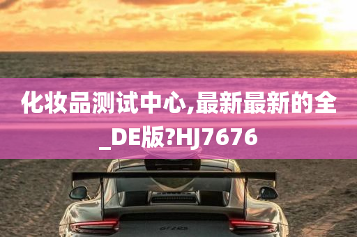 化妆品测试中心,最新最新的全_DE版?HJ7676