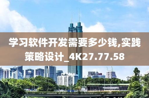 学习软件开发需要多少钱,实践策略设计_4K27.77.58