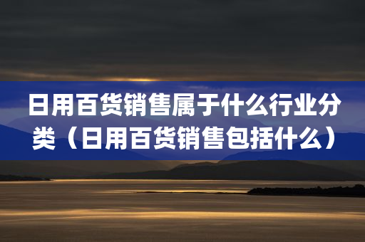 日用百货销售属于什么行业分类（日用百货销售包括什么）