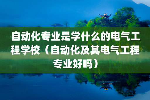 自动化专业是学什么的电气工程学校（自动化及其电气工程专业好吗）