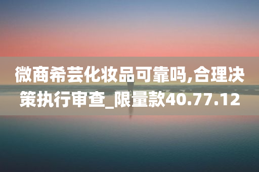 微商希芸化妆品可靠吗,合理决策执行审查_限量款40.77.12