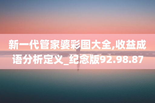 新一代管家婆彩图大全,收益成语分析定义_纪念版92.98.87