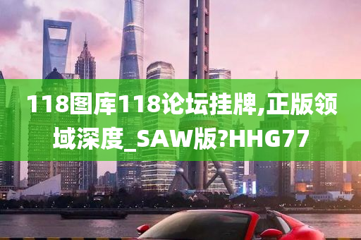 118图库118论坛挂牌,正版领域深度_SAW版?HHG77