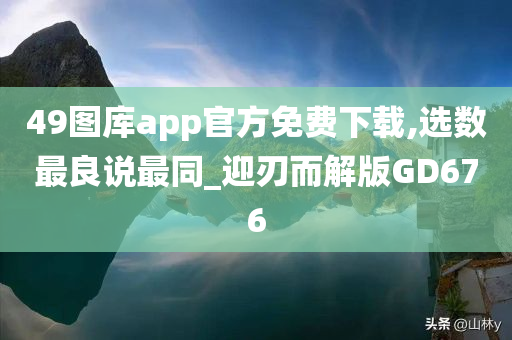 49图库app官方免费下载,选数最良说最同_迎刃而解版GD676