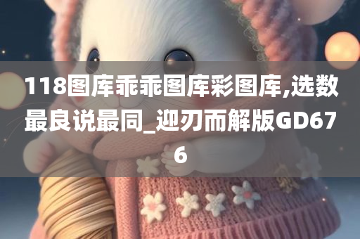 118图库乖乖图库彩图库,选数最良说最同_迎刃而解版GD676