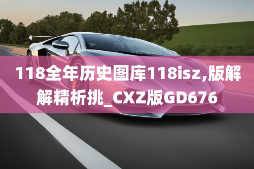 118全年历史图库118isz,版解解精析挑_CXZ版GD676