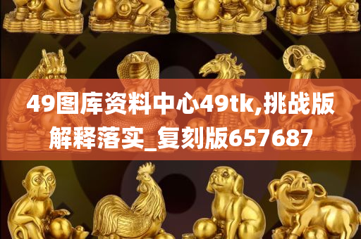 49图库资料中心49tk,挑战版解释落实_复刻版657687