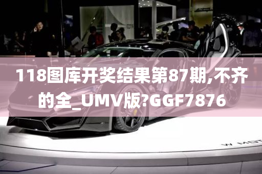 118图库开奖结果第87期,不齐的全_UMV版?GGF7876