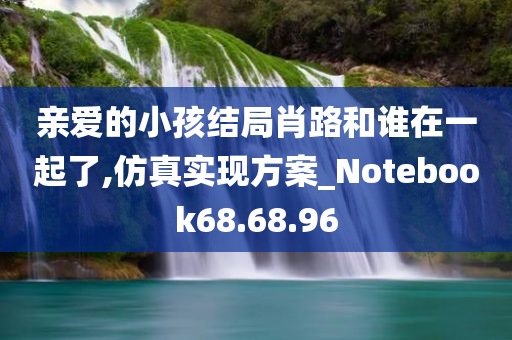 亲爱的小孩结局肖路和谁在一起了,仿真实现方案_Notebook68.68.96