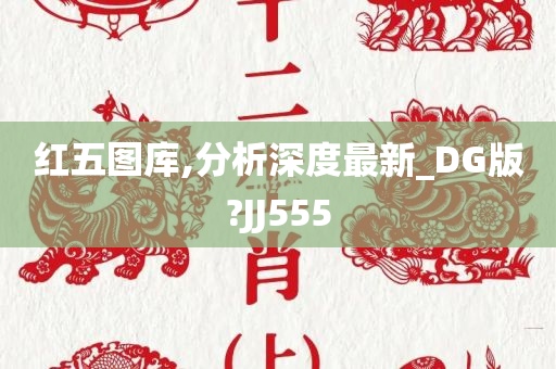 红五图库,分析深度最新_DG版?JJ555