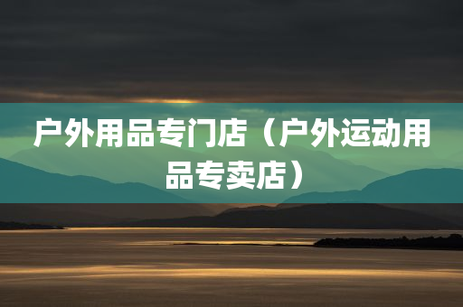 户外用品专门店（户外运动用品专卖店）