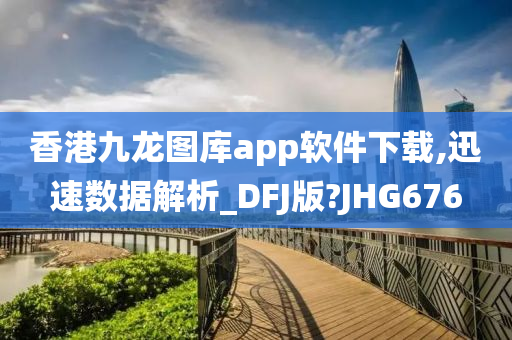 香港九龙图库app软件下载,迅速数据解析_DFJ版?JHG676