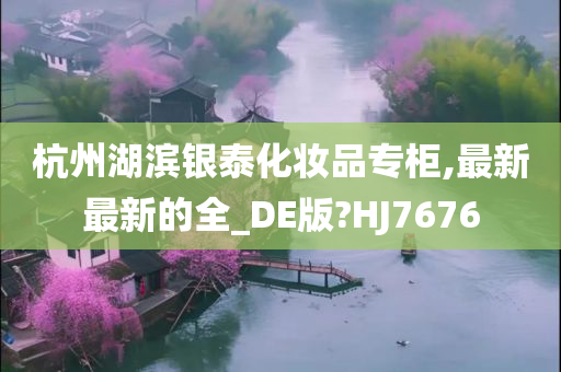 杭州湖滨银泰化妆品专柜,最新最新的全_DE版?HJ7676