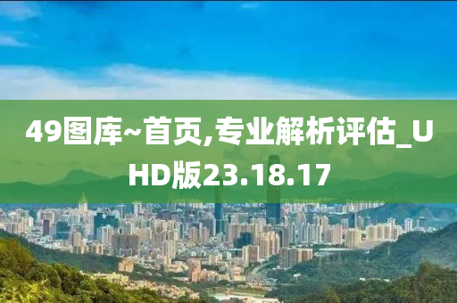 49图库~首页,专业解析评估_UHD版23.18.17