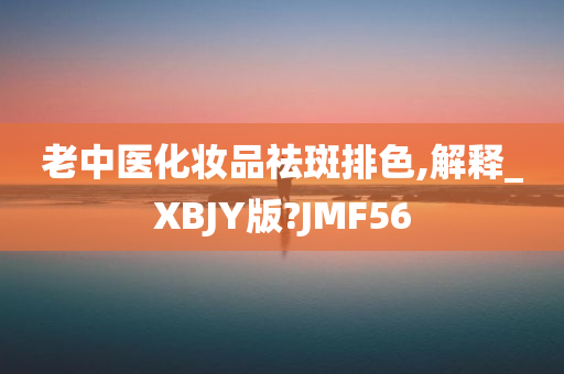 老中医化妆品祛斑排色,解释_XBJY版?JMF56