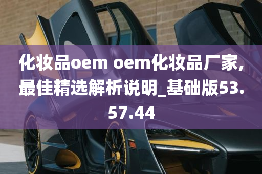 化妆品oem oem化妆品厂家,最佳精选解析说明_基础版53.57.44