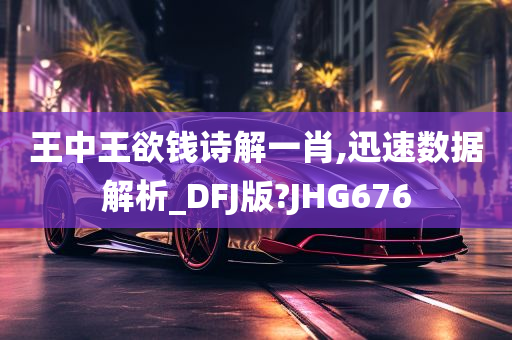 王中王欲钱诗解一肖,迅速数据解析_DFJ版?JHG676