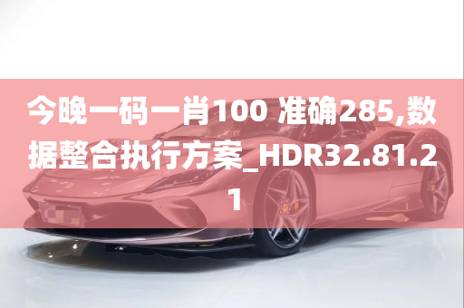 今晚一码一肖100 准确285,数据整合执行方案_HDR32.81.21