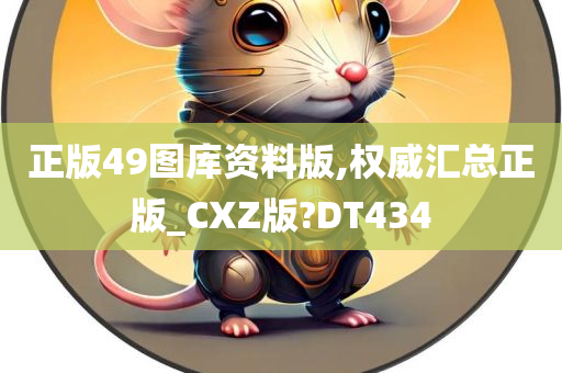 正版49图库资料版,权威汇总正版_CXZ版?DT434