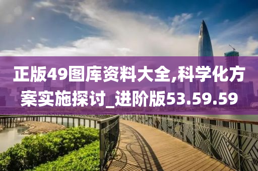 正版49图库资料大全,科学化方案实施探讨_进阶版53.59.59