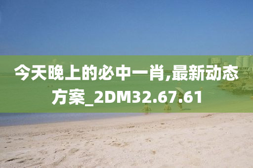 今天晚上的必中一肖,最新动态方案_2DM32.67.61