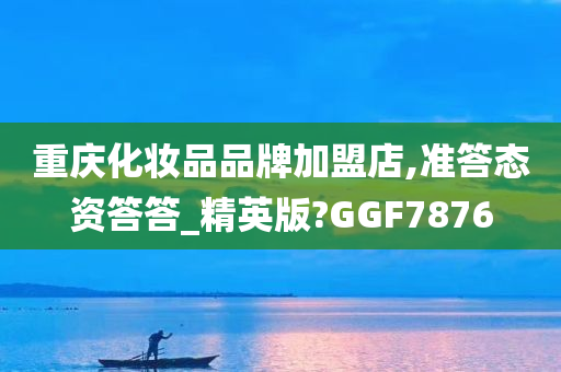 重庆化妆品品牌加盟店,准答态资答答_精英版?GGF7876