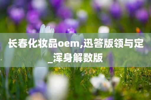 长春化妆品oem,迅答版领与定_浑身解数版