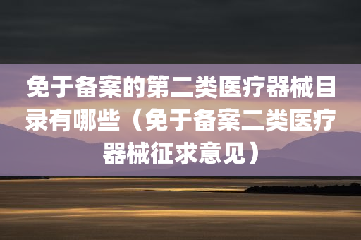 免于备案的第二类医疗器械目录有哪些（免于备案二类医疗器械征求意见）