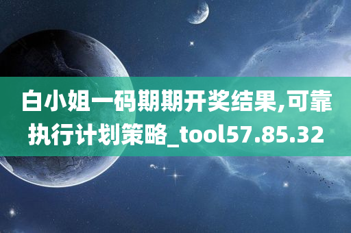 白小姐一码期期开奖结果,可靠执行计划策略_tool57.85.32